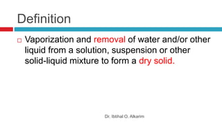 Definition
Dr. Ibtihal O. Alkarim
 Vaporization and removal of water and/or other
liquid from a solution, suspension or other
solid-liquid mixture to form a dry solid.
 