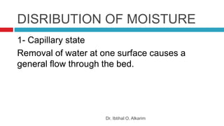 DISRIBUTION OF MOISTURE
Dr. Ibtihal O. Alkarim
1- Capillary state
Removal of water at one surface causes a
general flow through the bed.
 