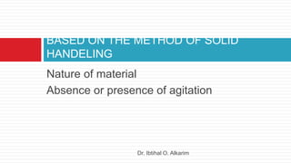 Nature of material
Absence or presence of agitation
BASED ON THE METHOD OF SOLID
HANDELING
Dr. Ibtihal O. Alkarim
 