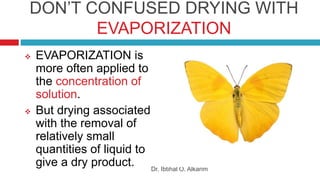 DON’T CONFUSED DRYING WITH
EVAPORIZATION
 EVAPORIZATION is
more often applied to
the concentration of
solution.
 But drying associated
with the removal of
relatively small
quantities of liquid to
give a dry product. Dr. Ibtihal O. Alkarim
 