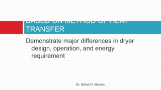 Demonstrate major differences in dryer
design, operation, and energy
requirement
BASED ON METHOD OF HEAT
TRANSFER
Dr. Ibtihal O. Alkarim
 