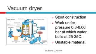 Vacuum dryer
 Stout construction
 Work under
pressure 0.3-0.06
bar at which water
boils at 25-35C.
 Unstable material.
Dr. Ibtihal O. Alkarim
 