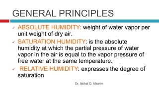 GENERAL PRINCIPLES
Dr. Ibtihal O. Alkarim
 ABSOLUTE HUMIDITY: weight of water vapor per
unit weight of dry air.
 SATURATION HUMIDITY: is the absolute
humidity at which the partial pressure of water
vapor in the air is equal to the vapor pressure of
free water at the same temperature.
 RELATIVE HUMIDITY: expresses the degree of
saturation
 