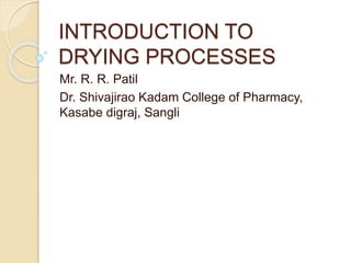 INTRODUCTION TO
DRYING PROCESSES
Mr. R. R. Patil
Dr. Shivajirao Kadam College of Pharmacy,
Kasabe digraj, Sangli
 