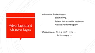 Advantagesand
disadvantages
 Advantages- Fast processes.
Easy handling.
Suitable for thermolabile substances
. Available in different capacity.
 Disadvantages- Develop electric charges.
Attrition may occur.
 