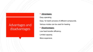 Advantagesand
disadvantages
 Advantages-
Easy operating
Easy for batch process of different compounds.
Various modes can be used for heating.
 Disadvantages-
Low heat transfer efficiency.
Limited capacity.
More expensive.
 