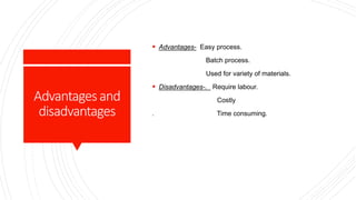 Advantagesand
disadvantages
 Advantages- Easy process.
Batch process.
Used for variety of materials.
 Disadvantages-. Require labour.
Costly
. Time consuming.
 