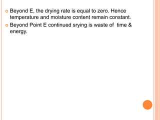  Beyond E, the drying rate is equal to zero. Hence
temperature and moisture content remain constant.
 Beyond Point E continued srying is waste of time &
energy.
 