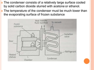  The condenser consists of a relatively large surface cooled
by solid carbon dioxide slurred with acetone or ethanol.
 The temperature of the condenser must be much lower than
the evaporating surface of frozen substance
 