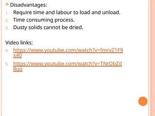  Disadvantages:
1. Require time and labour to load and unload.
2. Time consuming process.
3. Dusty solids cannot be dried.
Video links:
4. https://www.youtube.com/watch?v=fmrvZ1F9
x40
5. https://www.youtube.com/watch?v=TNtObZiI
8uo
 