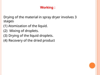 Working :
Drying of the material in spray dryer involves 3
stages.
(1) Atomization of the liquid.
(2) Mixing of droplets.
(3) Drying of the liquid droplets.
(4) Recovery of the dried product
 