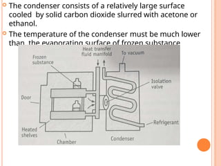  The condenser consists of a relatively large surface
cooled by solid carbon dioxide slurred with acetone or
ethanol.
 The temperature of the condenser must be much lower
than the evaporating surface of frozen substance
 