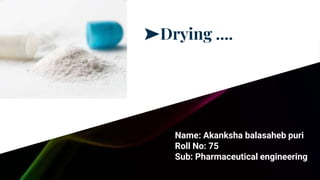 ➤Drying ....
Name: Akanksha balasaheb puri
Roll No: 75
Sub: Pharmaceutical engineering
 