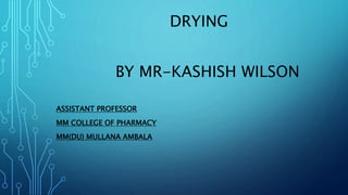 DRYING
BY MR-KASHISH WILSON
ASSISTANT PROFESSOR
MM COLLEGE OF PHARMACY
MM(DU) MULLANA AMBALA
 