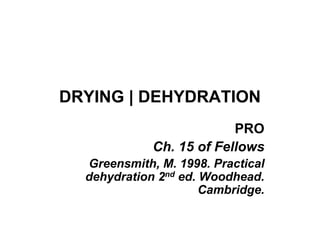 DRYING | DEHYDRATION
PRO
Ch. 15 of Fellows
Greensmith, M. 1998. Practical
dehydration 2nd ed. Woodhead.
Cambridge.
 