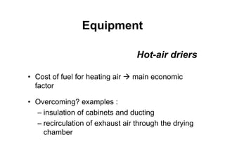 Equipment
• Cost of fuel for heating air  main economic
factor
• Overcoming? examples :
– insulation of cabinets and ducting
– recirculation of exhaust air through the drying
chamber
Hot-air driers
 