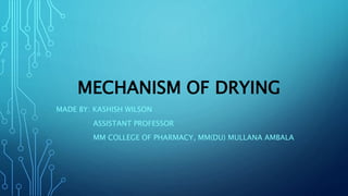MECHANISM OF DRYING
MADE BY: KASHISH WILSON
ASSISTANT PROFESSOR
MM COLLEGE OF PHARMACY, MM(DU) MULLANA AMBALA
 