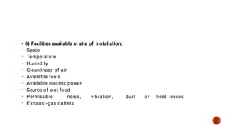  6) Facilities available at site of installation:
 Space
 Temperature
 Humidity
 Cleanliness of air
 Available fuels
 Available electric power
 Source of wet feed
 Permissible noise, vibration, dust or heat losses
 Exhaust-gas outlets
 