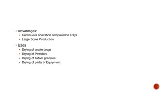  Advantages:
 Continuous operation compared to Trays
 Large Scale Production
 Uses
 Drying of crude drugs
 Drying of Powders
 Drying of Tablet granules
 Drying of parts of Equipment
 
