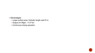  Advantages:
 Large surface area; Cylinder length upto10 m.
 Output of 4 Mg/h. = 4.4 Ton
 Continuous drying operation
 