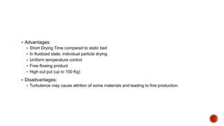  Advantages:
 Short Drying Time compared to static bed
 In fluidized state, individual particle drying
 Uniform temperature control
 Free flowing product
 High out put (up to 100 Kg)
 Disadvantages:
 Turbulence may cause attrition of some materials and leading to fine production.
 