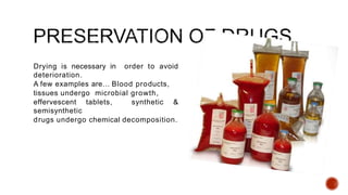 Drying is necessary in order to avoid
deterioration.
A few examples are… Blood products,
tissues undergo microbial growth,
effervescent tablets, synthetic &
semisynthetic
drugs undergo chemical decomposition.
 