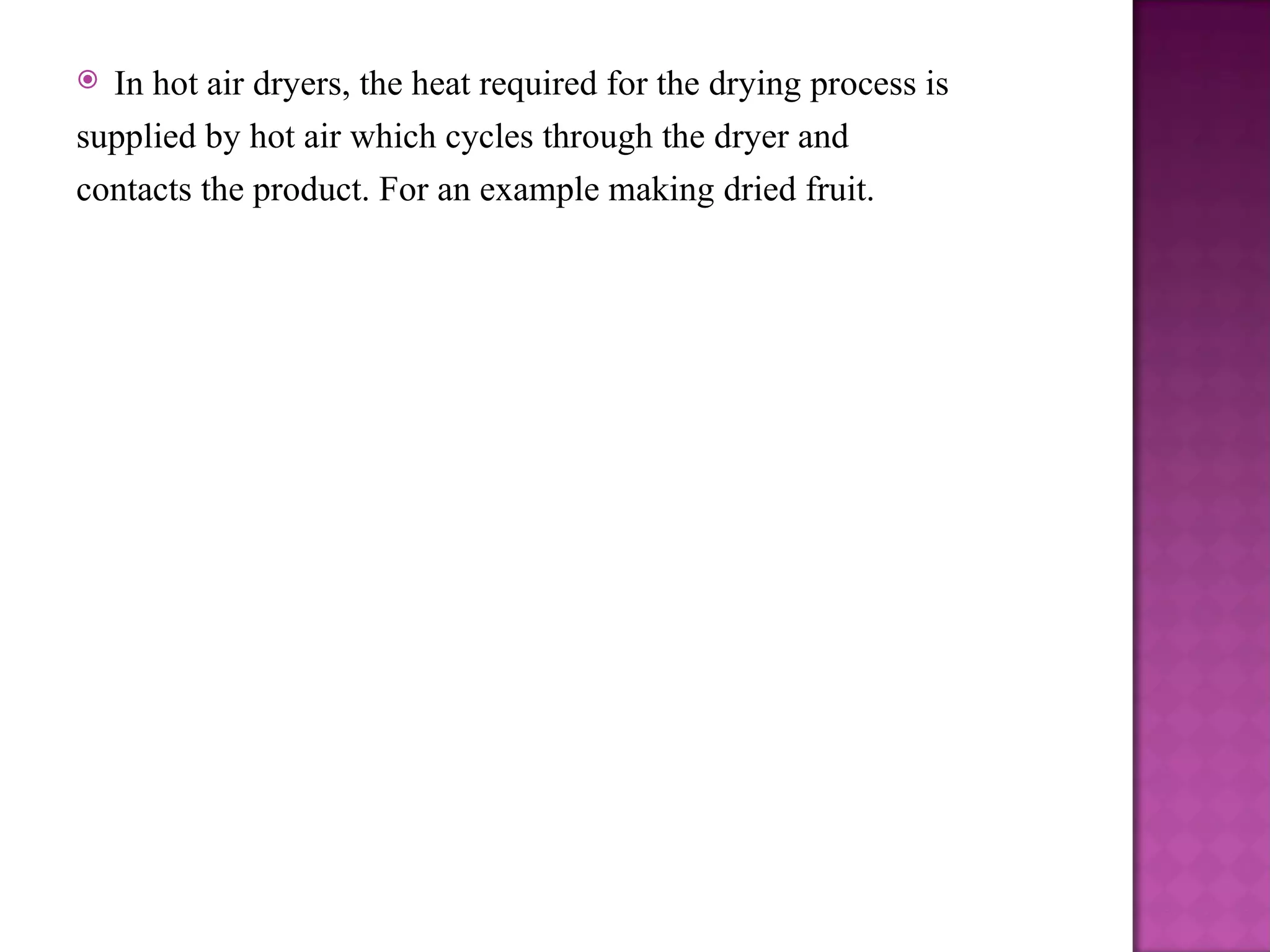  In hot air dryers, the heat required for the drying process is
supplied by hot air which cycles through the dryer and
contacts the product. For an example making dried fruit.
 