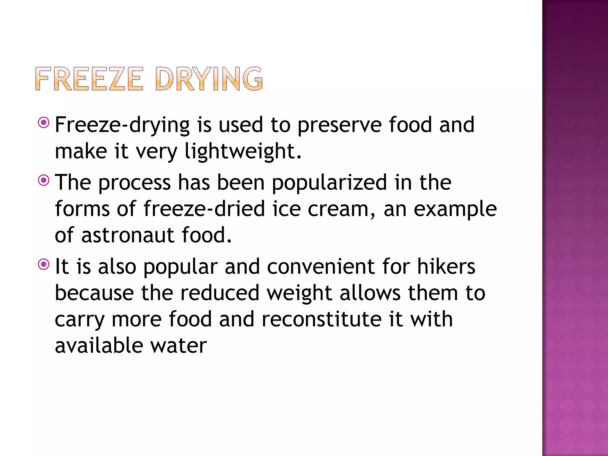  Freeze-drying   is used to preserve food and
  make it very lightweight.
 The process has been popularized in the
  forms of freeze-dried ice cream, an example
  of astronaut food.
 It is also popular and convenient for hikers
  because the reduced weight allows them to
  carry more food and reconstitute it with
  available water
 