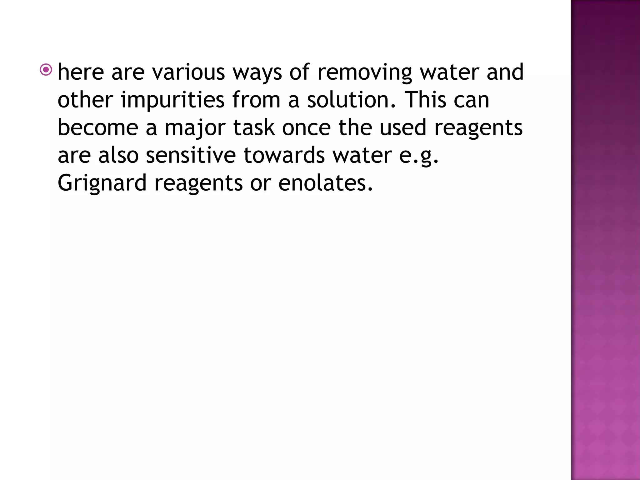  hereare various ways of removing water and
 other impurities from a solution. This can
 become a major task once the used reagents
 are also sensitive towards water e.g.
 Grignard reagents or enolates.
 