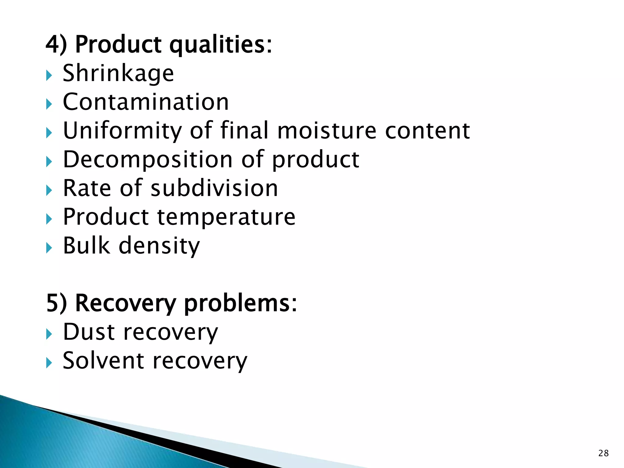 4) Product qualities:
 Shrinkage
 Contamination
 Uniformity of final moisture content
 Decomposition of product
 Rate of subdivision
 Product temperature
 Bulk density
5) Recovery problems:
 Dust recovery
 Solvent recovery
28
 