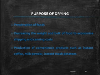 o Preservation of foods
o Decreasing the weight and bulk of food to economize
shipping and canning costs
o Production of convenience products such as instant
coffee, milk powder, instant mash potatoes
12/9/2017 10
PURPOSE OF DRYING
 