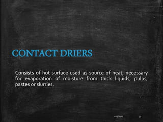 12/9/2017 33
CONTACT DRIERS
Consists of hot surface used as source of heat, necessary
for evaporation of moisture from thick liquids, pulps,
pastes or slurries.
 