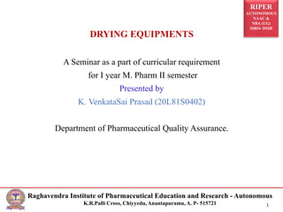 RIPER
AUTONOMOUS
NAAC &
NBA (UG)
SIRO- DSIR
Raghavendra Institute of Pharmaceutical Education and Research - Autonomous
K.R.Palli Cross, Chiyyedu, Anantapuramu, A. P- 515721 1
DRYING EQUIPMENTS
A Seminar as a part of curricular requirement
for I year M. Pharm II semester
Presented by
K. VenkataSai Prasad (20L81S0402)
Department of Pharmaceutical Quality Assurance.
 