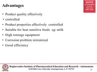 RIPER
AUTONOMOUS
NAAC &
NBA (UG)
SIRO- DSIR
Raghavendra Institute of Pharmaceutical Education and Research - Autonomous
K.R.Palli Cross, Chiyyedu, Anantapuramu, A. P- 515721 13
• Product quality effectively
• controlled
• Product properties effectively controlled
• Suitable for heat sensitive foods eg: milk
• High tonnage equipment
• Corrosion problem minimized
• Good efficiency
Advantages
 