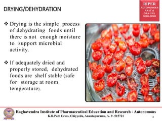 RIPER
AUTONOMOUS
NAAC &
NBA (UG)
SIRO- DSIR
Raghavendra Institute of Pharmaceutical Education and Research - Autonomous
K.R.Palli Cross, Chiyyedu, Anantapuramu, A. P- 515721 4
 Drying is the simple process
of dehydrating foods until
there is not enough moisture
to support microbial
activity.
 If adequately dried and
properly stored, dehydrated
foods are shelf stable (safe
for storage at room
temperature).
DRYING/DEHYDRATION
 