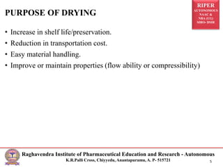RIPER
AUTONOMOUS
NAAC &
NBA (UG)
SIRO- DSIR
Raghavendra Institute of Pharmaceutical Education and Research - Autonomous
K.R.Palli Cross, Chiyyedu, Anantapuramu, A. P- 515721 5
• Increase in shelf life/preservation.
• Reduction in transportation cost.
• Easy material handling.
• Improve or maintain properties (flow ability or compressibility)
PURPOSE OF DRYING
 