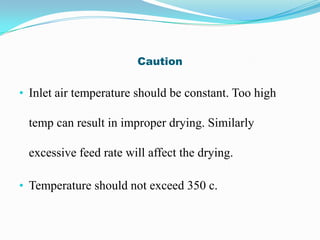 Caution

• Inlet air temperature should be constant. Too high

 temp can result in improper drying. Similarly

 excessive feed rate will affect the drying.

• Temperature should not exceed 350 c.
 