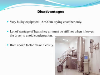 Disadvantages


 Very bulky equipment 15mX6m drying chamber only.


 Lot of wastage of heat since air must be still hot when it leaves
  the dryer to avoid condensation.

 Both above factor make it costly.
 