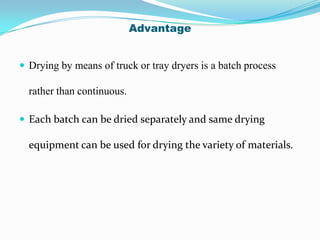Advantage


 Drying by means of truck or tray dryers is a batch process

  rather than continuous.

 Each batch can be dried separately and same drying

  equipment can be used for drying the variety of materials.
 