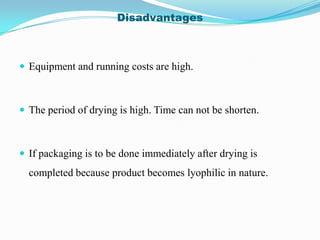 Disadvantages



 Equipment and running costs are high.



 The period of drying is high. Time can not be shorten.



 If packaging is to be done immediately after drying is
  completed because product becomes lyophilic in nature.
 