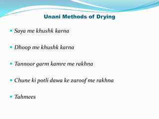 Unani Methods of Drying

 Saya me khushk karna


 Dhoop me khushk karna


 Tannoor garm kamre me rakhna


 Chune ki potli dawa ke zaroof me rakhna


 Tahmees
 