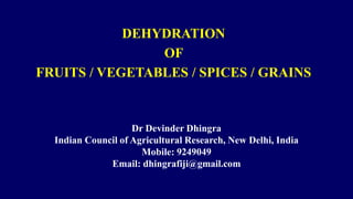 DEHYDRATION
OF
FRUITS / VEGETABLES / SPICES / GRAINS
Dr Devinder Dhingra
Indian Council of Agricultural Research, New Delhi, India
Mobile: 9249049
Email: dhingrafiji@gmail.com
 