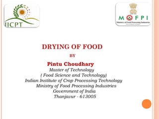 DRYING OF FOOD
BY
Pintu Choudhary
Master of Technology
( Food Science and Technology)
Indian Institute of Crop Processing Technology
Ministry of Food Processing Industries
Government of India
Thanjavur - 613005
 