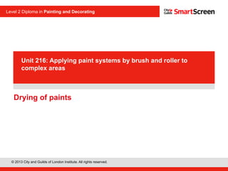 © 2013 City and Guilds of London Institute. All rights reserved.
Level 2 Diploma in Painting and Decorating
PowerPoint
Drying of paints
presentation
Unit 216: Applying paint systems by brush and roller to
complex areas
 