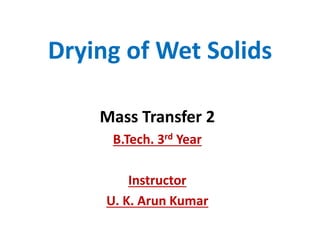 Drying of Wet Solids
Mass Transfer 2
B.Tech. 3rd Year
Instructor
U. K. Arun Kumar
 