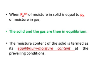 • When PA
sat of moisture in solid is equal to pA
of moisture in gas,
• The solid and the gas are then in equilibrium.
• The moisture content of the solid is termed as
its equilibrium-moisture content at the
prevailing conditions.
 