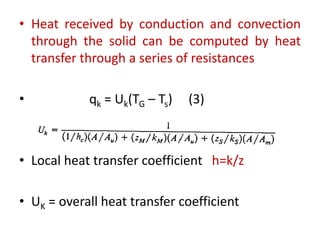 • Heat received by conduction and convection
through the solid can be computed by heat
transfer through a series of resistances
• qk = Uk(TG – Ts) (3)
• Local heat transfer coefficient h=k/z
• UK = overall heat transfer coefficient
 