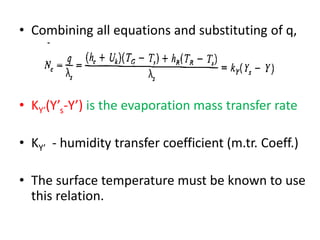 • Combining all equations and substituting of q,
• KY’(Y’s-Y’) is the evaporation mass transfer rate
• KY’ - humidity transfer coefficient (m.tr. Coeff.)
• The surface temperature must be known to use
this relation.
 
