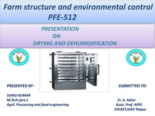 PRESENTED BY - SUBMITTED TO-
SURAJ KUMAR
M.Tech.(pre.) Er. A. kalne
Agril. Processing and food engineering Assis. Prof. APFE
SVCAET,IGKV Raipur
Farm structure and environmental control
PFE-512
PRESENTATION
ON
DRYING AND DEHUMIDIFICATION
 