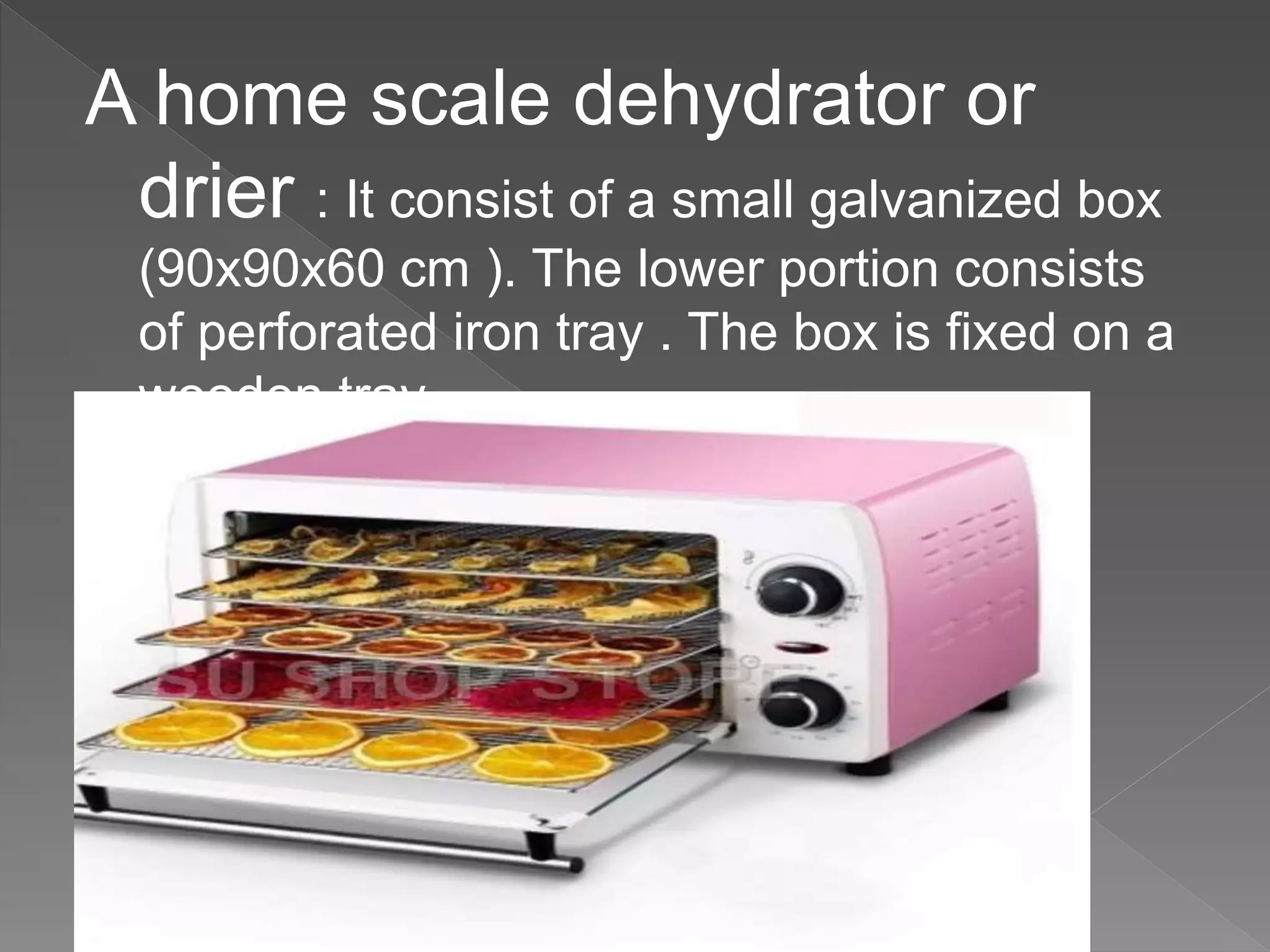 A home scale dehydrator or
drier : It consist of a small galvanized box
(90x90x60 cm ). The lower portion consists
of perforated iron tray . The box is fixed on a
wooden tray
 